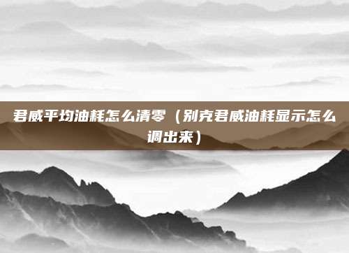君威平均油耗怎么清零(别克君威油耗显示怎么调出来)