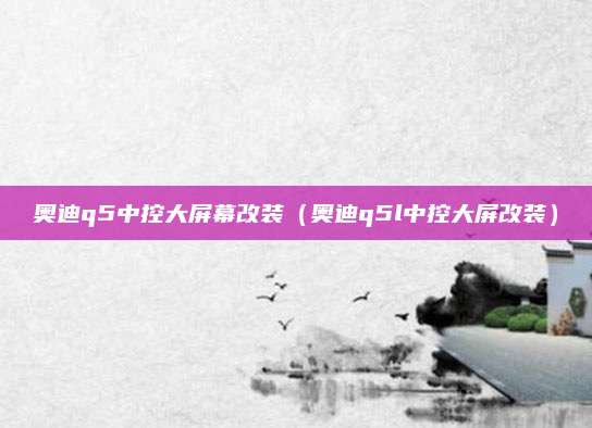 奥迪q5中控大屏幕改装(奥迪q5l中控大屏改装)