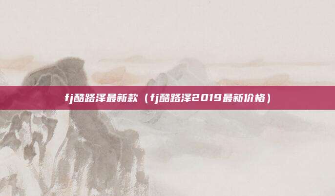 fj酷路泽最新款(fj酷路泽2019最新价格)