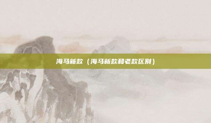 海马新款(海马新款和老款区别)