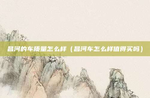 昌河的车质量怎么样(昌河车怎么样值得买吗)