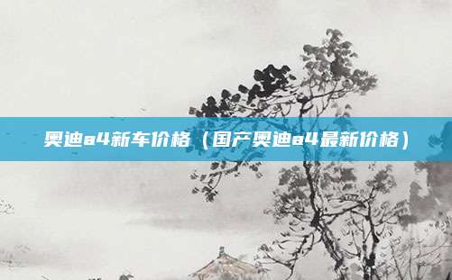奥迪a4新车价格(国产奥迪a4最新价格)