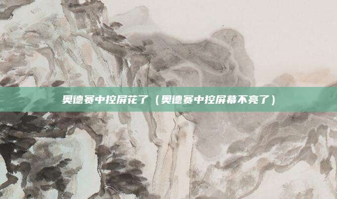 奥德赛中控屏花了(奥德赛中控屏幕不亮了)
