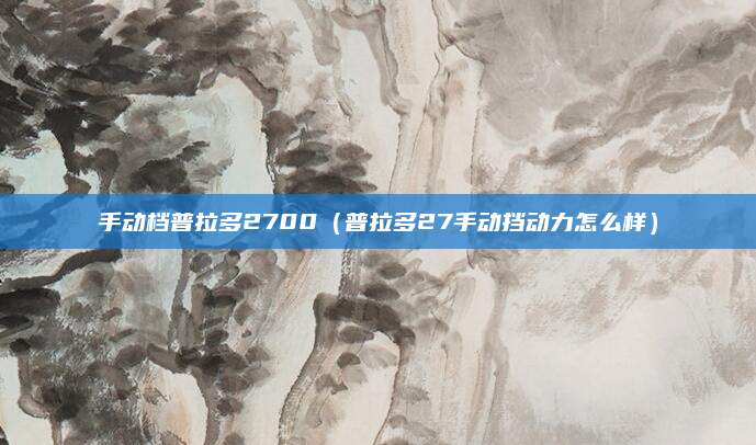 手动档普拉多2700(普拉多27手动挡动力怎么样)
