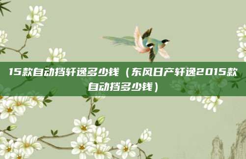 15款自动挡轩逸多少钱(东风日产轩逸2015款自动挡多少钱)