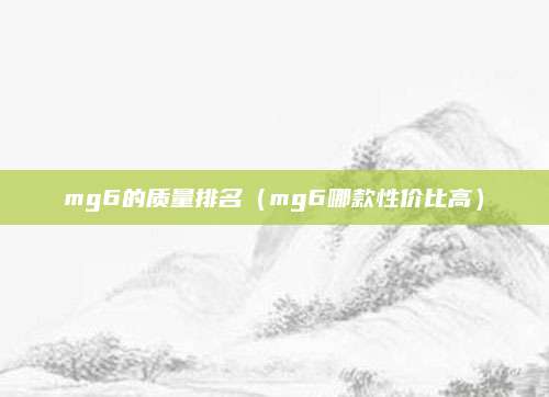 mg6的质量排名(mg6哪款性价比高)