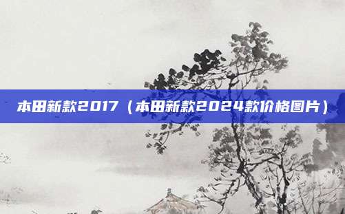 本田新款2017(本田新款2024款价格图片)