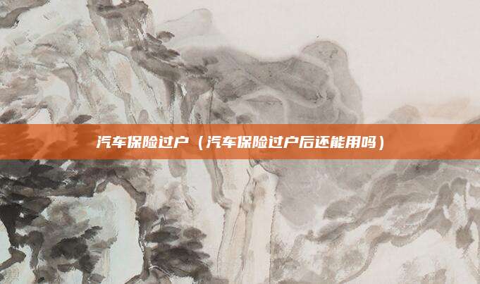 汽车保险过户(汽车保险过户后还能用吗)