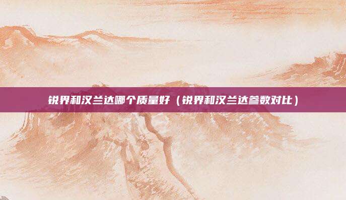 锐界和汉兰达哪个质量好(锐界和汉兰达参数对比)