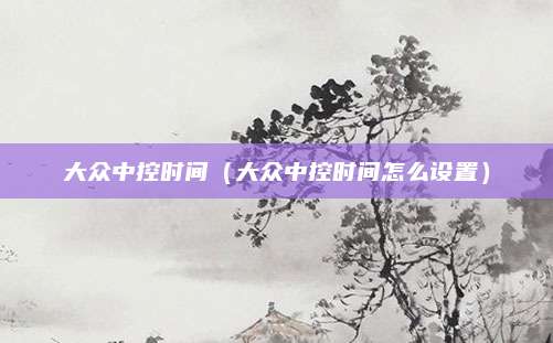 大众中控时间(大众中控时间怎么设置)