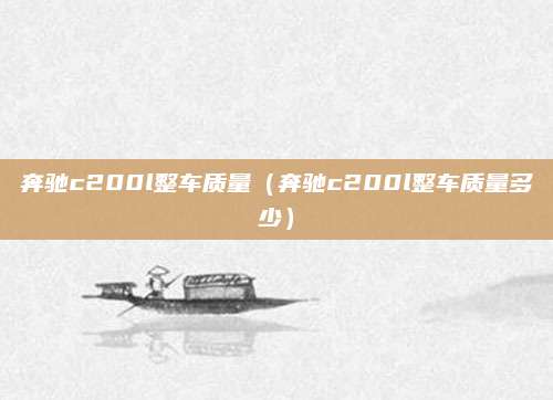 奔驰c200l整车质量(奔驰c200l整车质量多少)
