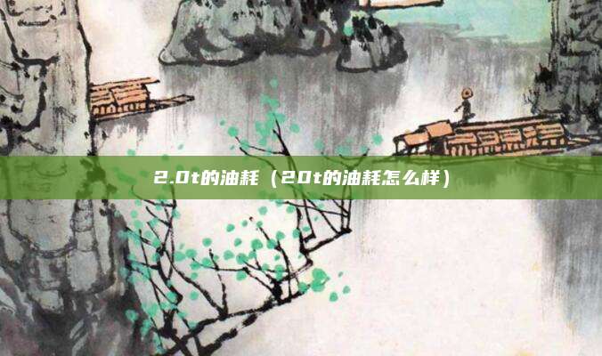 2.0t的油耗(20t的油耗怎么样)