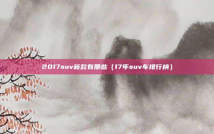 2017suv新款有那些(17年suv车排行榜)