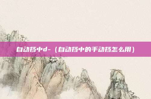 自动挡中d-(自动挡中的手动挡怎么用)