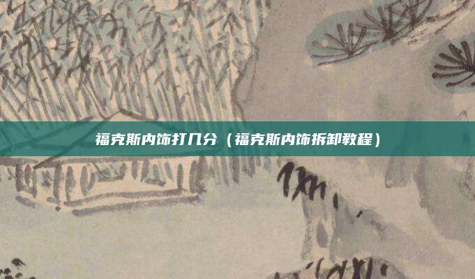 福克斯内饰打几分(福克斯内饰拆卸教程)