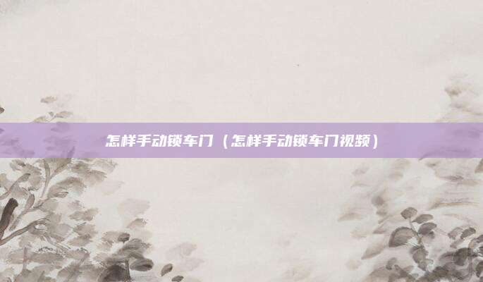 怎样手动锁车门(怎样手动锁车门视频)