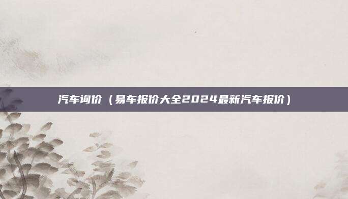 汽车询价(易车报价大全2024最新汽车报价)