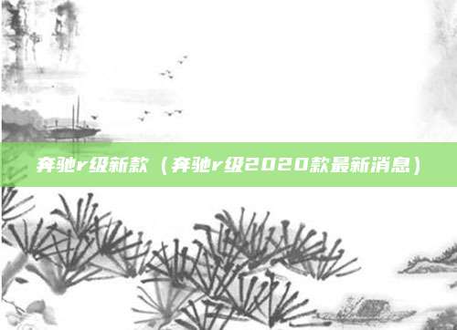 奔驰r级新款(奔驰r级2020款最新消息)
