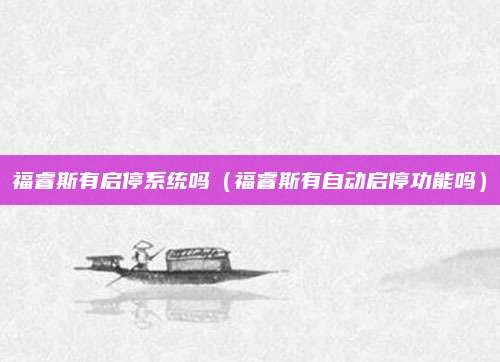 福睿斯有启停系统吗(福睿斯有自动启停功能吗)