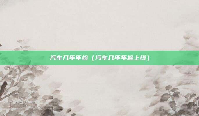 汽车几年年检(汽车几年年检上线)