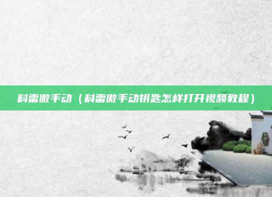 科雷傲手动（科雷傲手动钥匙怎样打开视频教程）