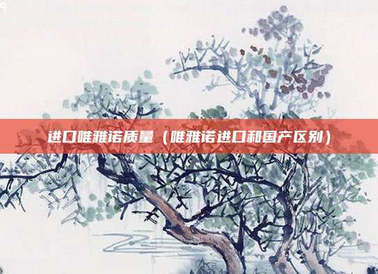 进口唯雅诺质量(唯雅诺进口和国产区别)