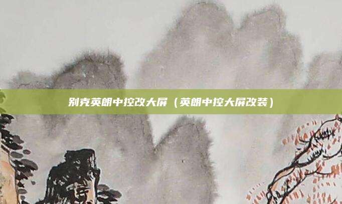别克英朗中控改大屏(英朗中控大屏改装)
