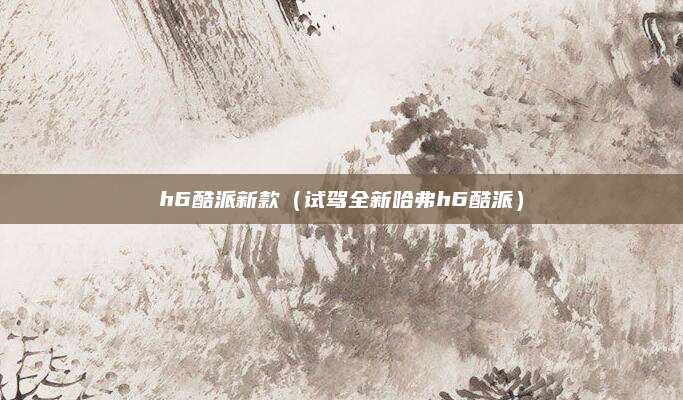 h6酷派新款(试驾全新哈弗h6酷派)