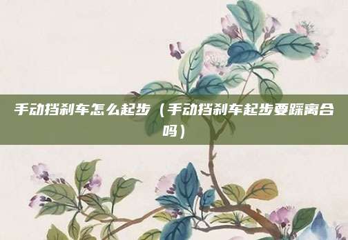 手动挡刹车怎么起步(手动挡刹车起步要踩离合吗)