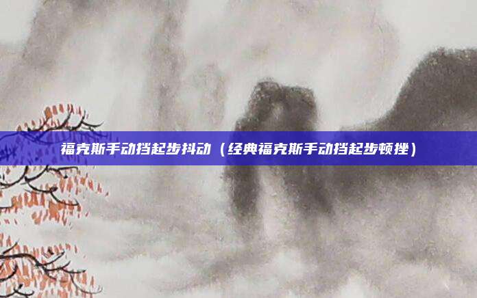 福克斯手动挡起步抖动(经典福克斯手动挡起步顿挫)