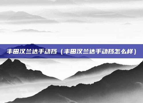 丰田汉兰达手动挡(丰田汉兰达手动挡怎么样)