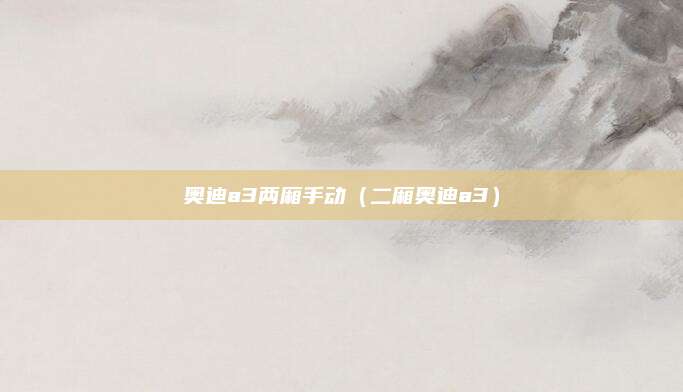 奥迪a3两厢手动(二厢奥迪a3)