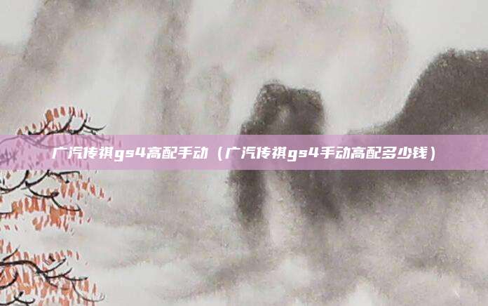 广汽传祺gs4高配手动(广汽传祺gs4手动高配多少钱)