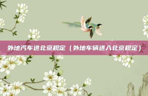 外地汽车进北京规定(外地车辆进入北京规定)