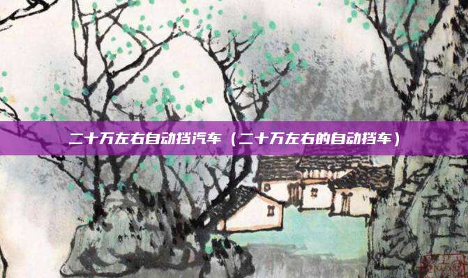 二十万左右自动挡汽车(二十万左右的自动挡车)