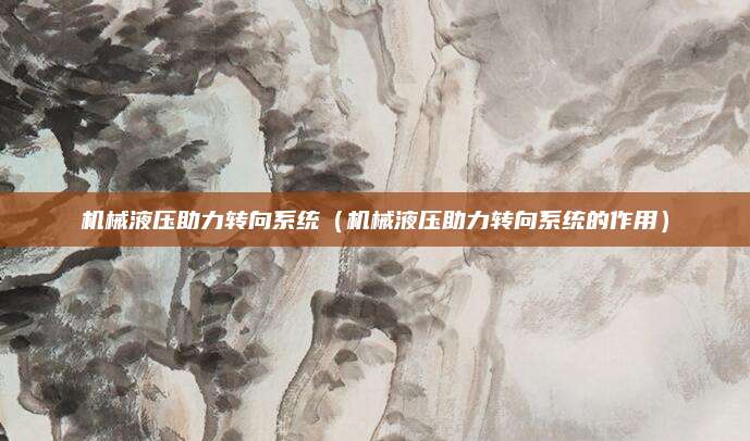 机械液压助力转向系统(机械液压助力转向系统的作用)