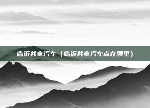 临沂共享汽车(临沂共享汽车点在哪里)