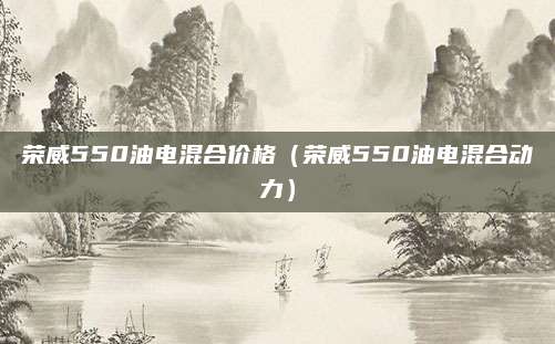 荣威550油电混合价格(荣威550油电混合动力)