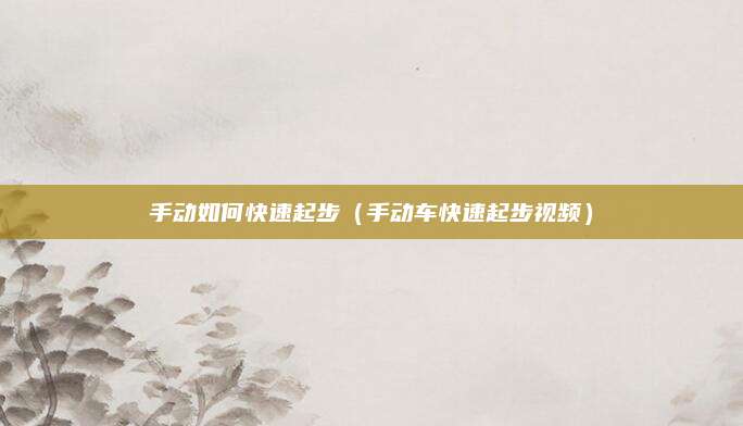 手动如何快速起步(手动车快速起步视频)