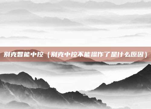 别克智能中控(别克中控不能操作了是什么原因)