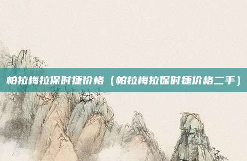 帕拉梅拉保时捷价格(帕拉梅拉保时捷价格二手)