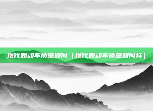 现代朗动车质量如何(现代朗动车质量如何样)