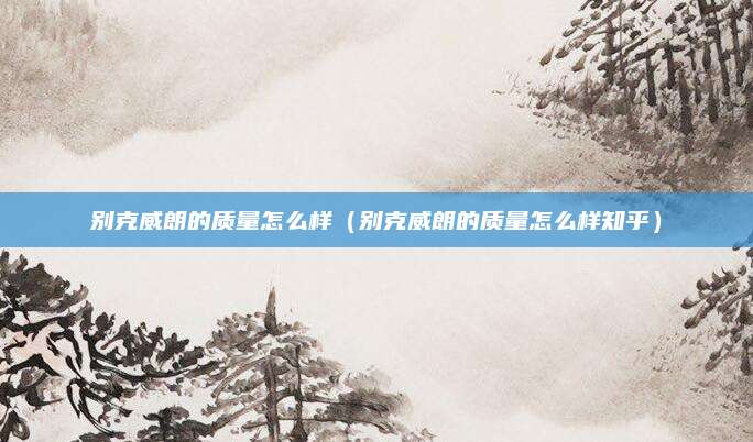 别克威朗的质量怎么样(别克威朗的质量怎么样知乎)