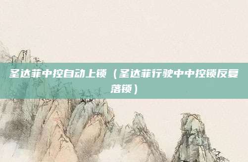 圣达菲中控自动上锁(圣达菲行驶中中控锁反复落锁)