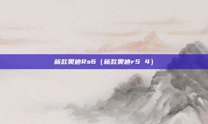 新款奥迪Rs6(新款奥迪rS 4)