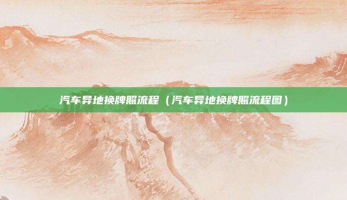 汽车异地换牌照流程(汽车异地换牌照流程图)