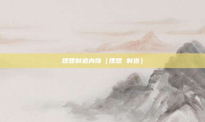 理想制造内饰(理想 制造)