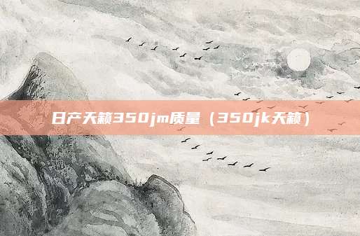 日产天籁350jm质量(350jk天籁)