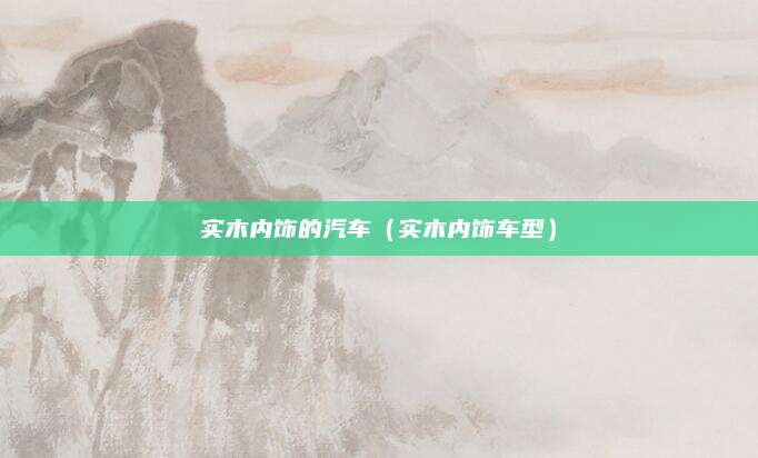 实木内饰的汽车(实木内饰车型)