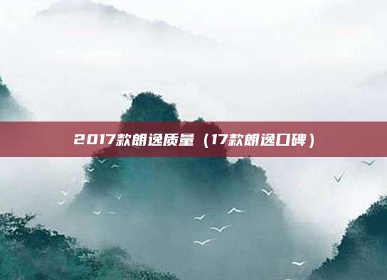 2017款朗逸质量(17款朗逸口碑)